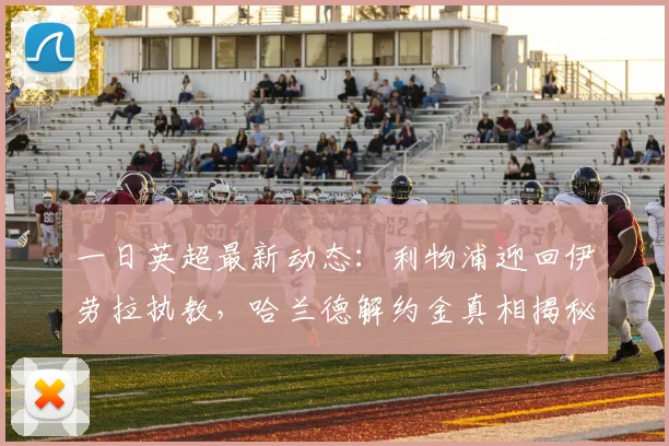 一日英超最新动态:利物浦迎回伊劳拉执教,哈兰德解约金真相揭秘_球迷_巴尔科拉_阿森纳