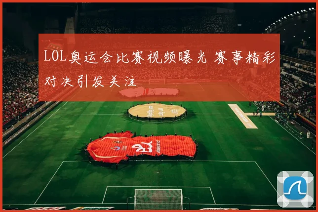 LOL奥运会比赛视频曝光 赛事精彩对决引发关注