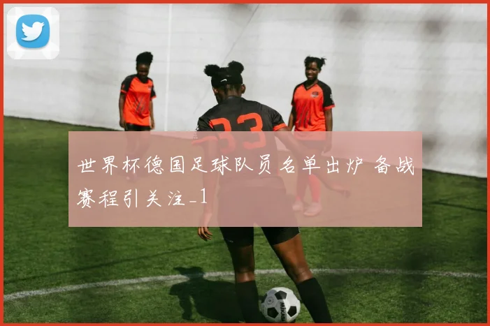 世界杯德国足球队员名单出炉 备战赛程引关注_1