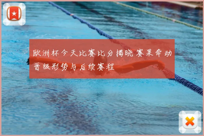 欧洲杯今天比赛比分揭晓 赛果牵动晋级形势与后续赛程