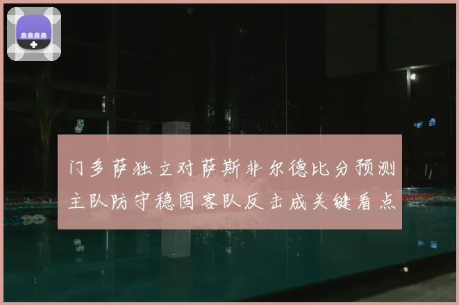 门多萨独立对萨斯非尔德比分预测主队防守稳固客队反击成关键看点