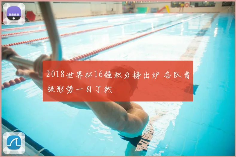 2018世界杯16强积分榜出炉 各队晋级形势一目了然