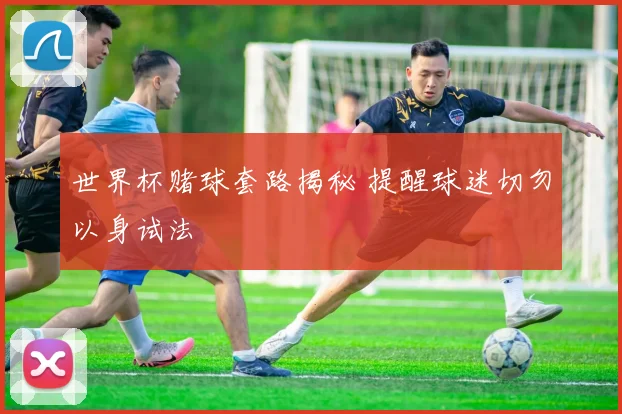 世界杯赌球套路揭秘 提醒球迷切勿以身试法