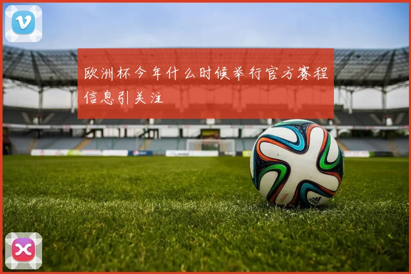 欧洲杯今年什么时候举行官方赛程信息引关注