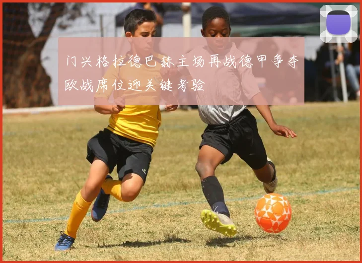 门兴格拉德巴赫主场再战德甲争夺欧战席位迎关键考验