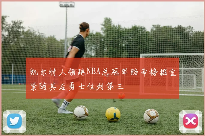 凯尔特人领跑NBA总冠军赔率榜掘金紧随其后勇士位列第三