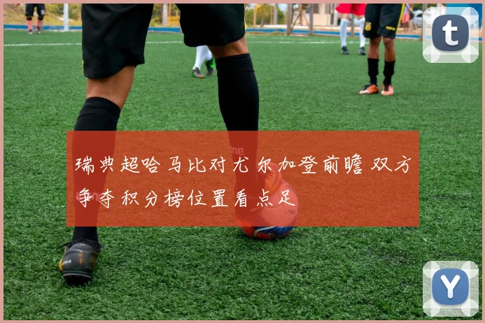 瑞典超哈马比对尤尔加登前瞻 双方争夺积分榜位置看点足