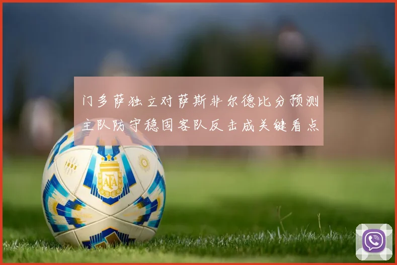 门多萨独立对萨斯非尔德比分预测主队防守稳固客队反击成关键看点