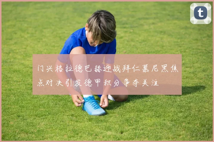 门兴格拉德巴赫迎战拜仁慕尼黑焦点对决引发德甲积分争夺关注
