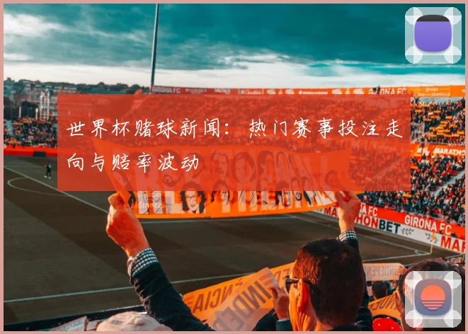 世界杯赌球新闻:热门赛事投注走向与赔率波动