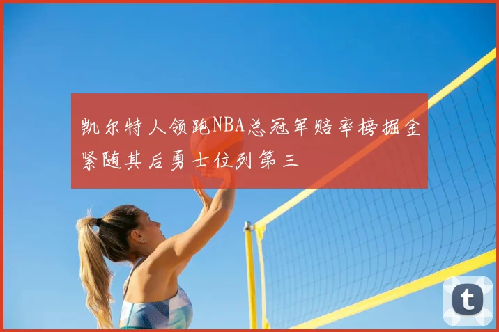 凯尔特人领跑NBA总冠军赔率榜掘金紧随其后勇士位列第三