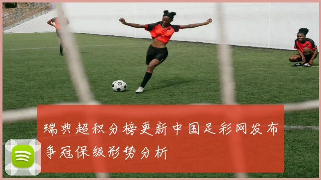 瑞典超积分榜更新中国足彩网发布争冠保级形势分析